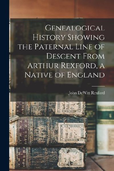 Genealogical History Showing the Paternal Line of Descent From Arthur Rexford, a Native of England