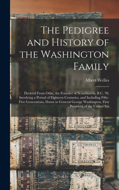 The Pedigree and History of the Washington Family: Derived From Odin, the Founder of Scandinavia, B.C. 70, Involving a Period of Eighteen Centuries, and Including Fifty-five Generations, Down to General George Washington, First President of the United Sta