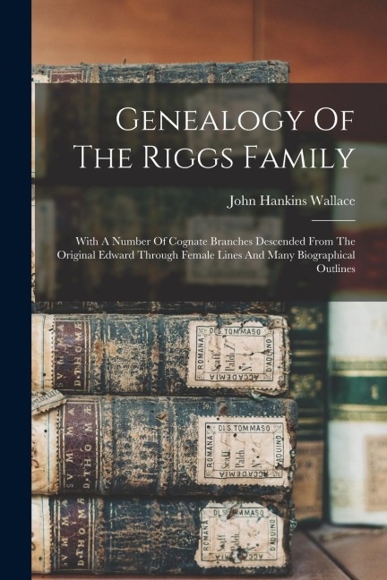 Genealogy Of The Riggs Family: With A Number Of Cognate Branches Descended From The Original Edward Through Female Lines And Many Biographical Outlin