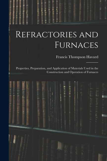 Refractories and Furnaces: Properties, Preparation, and Application of Materials Used in the Construction and Operation of Furnaces