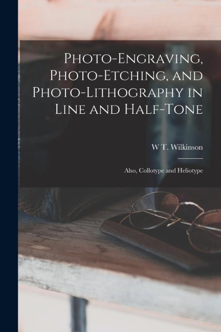 Photo-Engraving, Photo-Etching, and Photo-Lithography in Line and Half-Tone: Also, Collotype and Heliotype