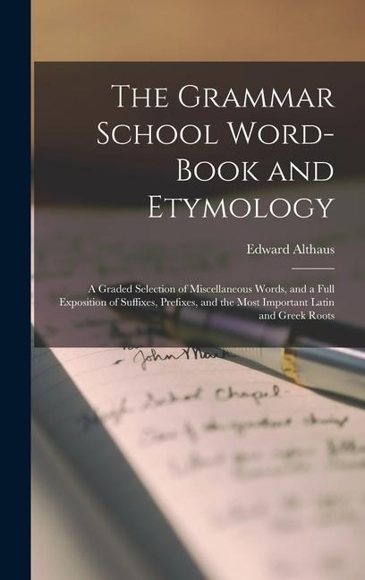 The Grammar School Word-Book and Etymology: A Graded Selection of Miscellaneous Words, and a Full Exposition of Suffixes, Prefixes, and the Most Important Latin and Greek Roots