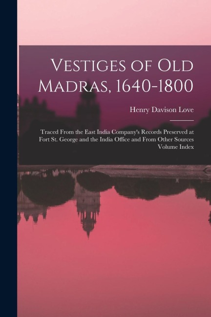 Vestiges of Old Madras, 1640-1800: Traced From the East India Companys Records Preserved at Fort St. George and the India Office and From Other Sourc