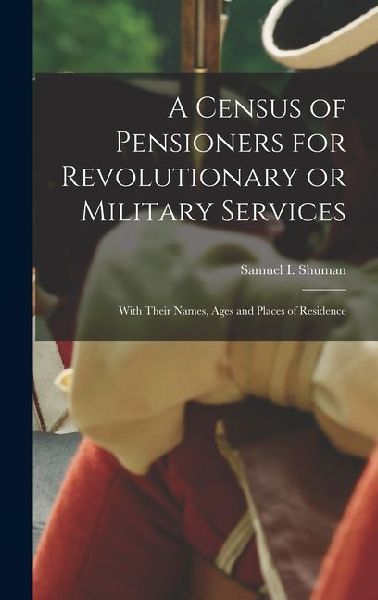 A Census of Pensioners for Revolutionary or Military Services; With Their Names, Ages and Places of Residence