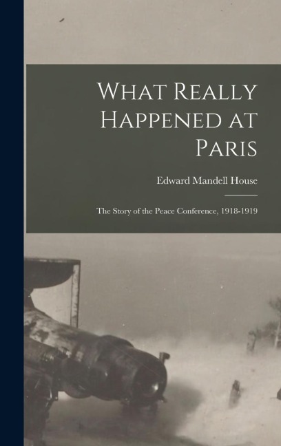 What Really Happened at Paris: The Story of the Peace Conference, 1918-1919
