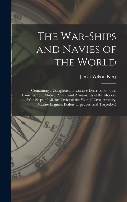 The War-Ships and Navies of the World: Containing a Complete and Concise Description of the Construction, Motive Power, and Armaments of the Modern Wa