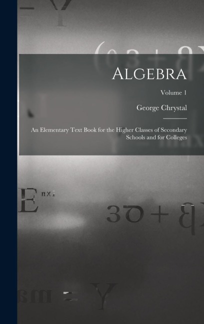 Algebra: An Elementary Text Book for the Higher Classes of Secondary Schools and for Colleges; Volume 1