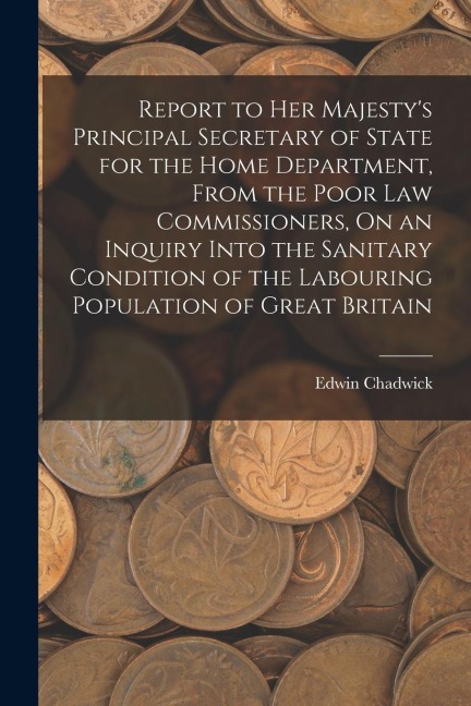 Report to Her Majesty's Principal Secretary of State for the Home Department, From the Poor Law Commissioners, On an Inquiry Into the Sanitary Conditi