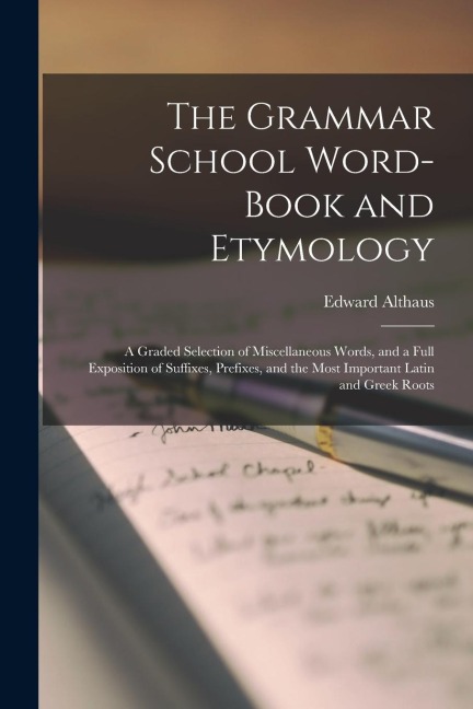 The Grammar School Word-Book and Etymology: A Graded Selection of Miscellaneous Words, and a Full Exposition of Suffixes, Prefixes, and the Most Impor