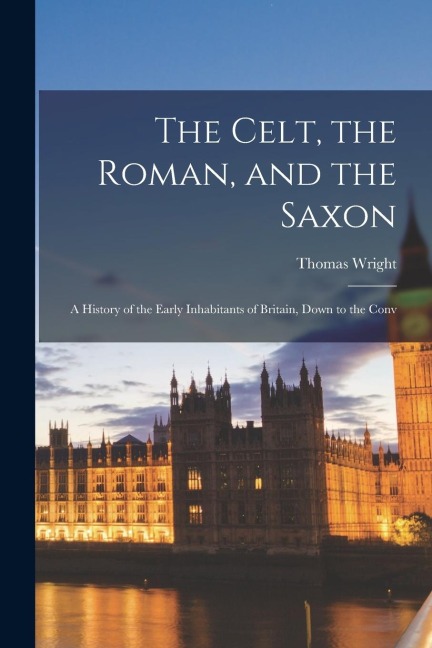 The Celt, the Roman, and the Saxon: A History of the Early Inhabitants of Britain, Down to the Conv