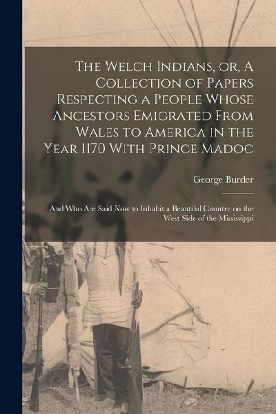 The Welch Indians, or, A Collection of Papers Respecting a People Whose Ancestors Emigrated From Wales to America in the Year 1170 With Prince Madoc: