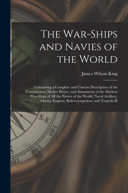 The War-Ships and Navies of the World: Containing a Complete and Concise Description of the Construction, Motive Power, and Armaments of the Modern Wa