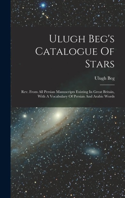 Ulugh Begs Catalogue Of Stars: Rev. From All Persian Manuscripts Existing In Great Britain, With A Vocabulary Of Persian And Arabic Words