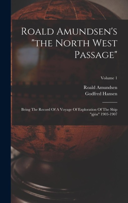 Roald Amundsens the North West Passage: Being The Record Of A Voyage Of Exploration Of The Ship gjöa 1903-1907; Volume 1