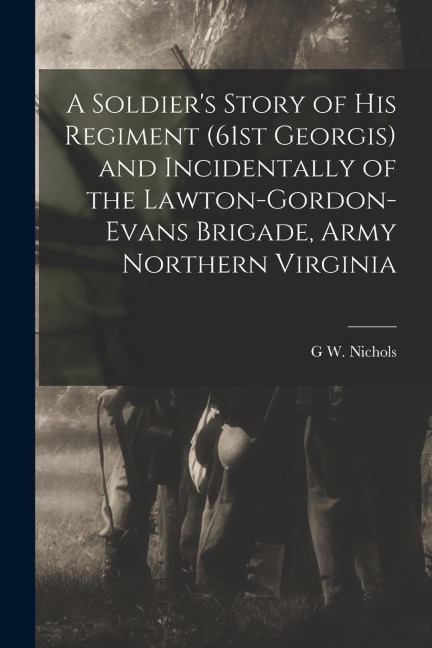 A Soldiers Story of his Regiment (61st Georgis) and Incidentally of the Lawton-Gordon-Evans Brigade, Army Northern Virginia