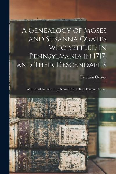 A Genealogy of Moses and Susanna Coates who Settled in Pennsylvania in 1717, and Their Descendants; With Brief Introductory Notes of Families of Same