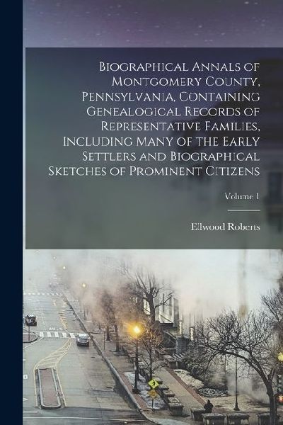 Biographical Annals of Montgomery County, Pennsylvania, Containing Genealogical Records of Representative Families, Including Many of the Early Settle