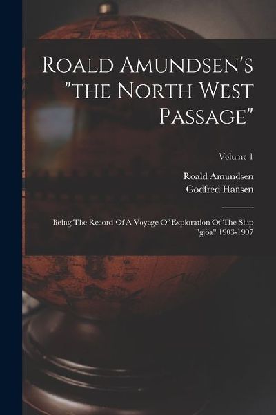 Roald Amundsens the North West Passage: Being The Record Of A Voyage Of Exploration Of The Ship gjöa 1903-1907; Volume 1