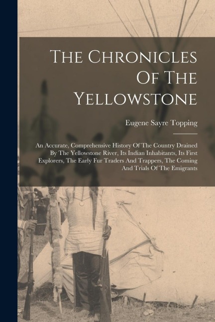 The Chronicles Of The Yellowstone: An Accurate, Comprehensive History Of The Country Drained By The Yellowstone River, Its Indian Inhabitants, Its Fir