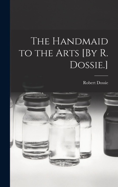 The Handmaid to the Arts [By R. Dossie.]