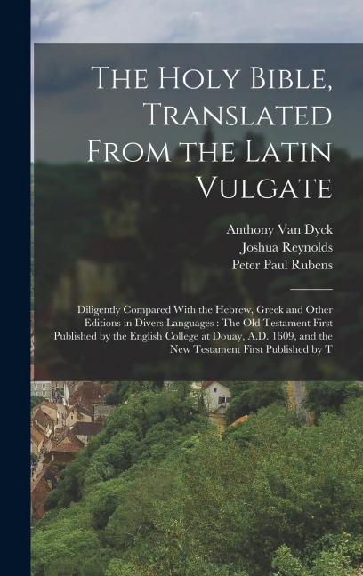 The Holy Bible, Translated From the Latin Vulgate: Diligently Compared With the Hebrew, Greek and Other Editions in Divers Languages: The Old Testament First Published by the English College at Douay, A.D. 1609, and the New Testament First Published by T