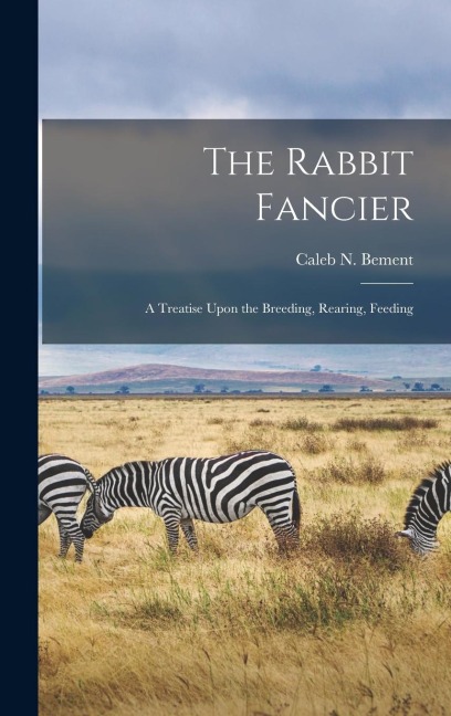 The Rabbit Fancier: A Treatise Upon the Breeding, Rearing, Feeding
