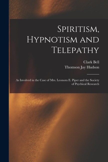 Spiritism, Hypnotism and Telepathy: As Involved in the Case of Mrs. Leonora E. Piper and the Society of Psychical Research