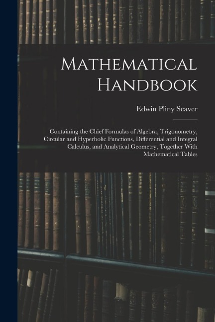 Mathematical Handbook: Containing the Chief Formulas of Algebra, Trigonometry, Circular and Hyperbolic Functions, Differential and Integral C