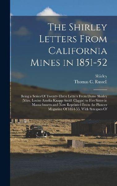 The Shirley Letters From California Mines in 1851-52: Being a Series Of Twenty-Three Letters From Dame Shirley (Mtrs. Louise Amelia Knapp Smith Clappe) to Her Sister in Massachusetts and Now Reprinted From the Pioneer Magazine Of 1854-55, With Synopses Of