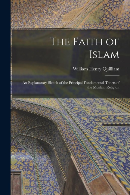 The Faith of Islam: An Explanatory Sketch of the Principal Fundamental Tenets of the Moslem Religion
