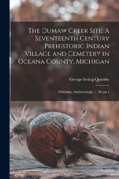The Dumaw Creek Site: A Seventeenth Century Prehistoric Indian Village and Cemetery in Oceana County, Michigan: Fieldiana, Anthropology, v. 56, no.1