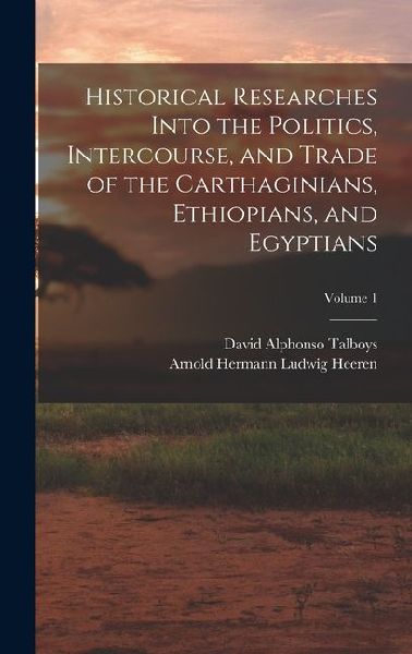 Historical Researches Into the Politics, Intercourse, and Trade of the Carthaginians, Ethiopians, and Egyptians; Volume 1