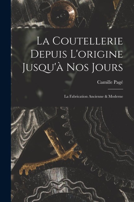 La Coutellerie Depuis Lorigine Jusquà nos Jours: La Fabrication Ancienne & Moderne