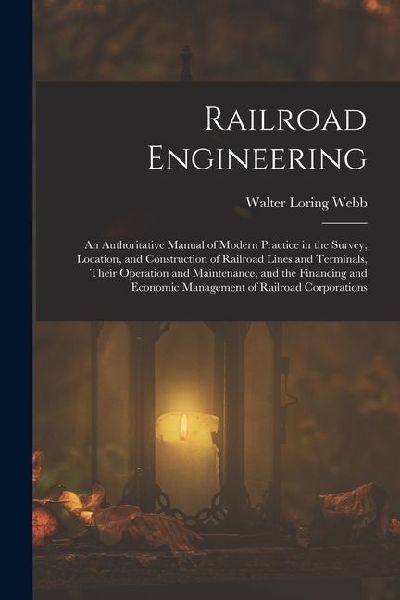 Railroad Engineering: An Authoritative Manual of Modern Practice in the Survey, Location, and Construction of Railroad Lines and Terminals,
