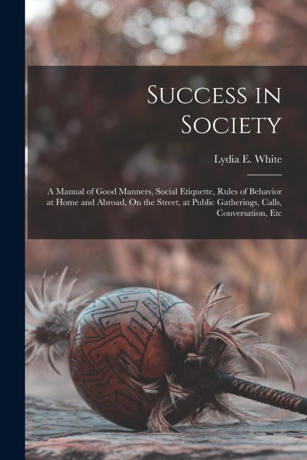 Success in Society: A Manual of Good Manners, Social Etiquette, Rules of Behavior at Home and Abroad, On the Street, at Public Gatherings,