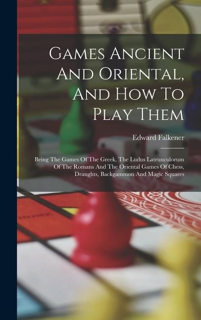 Games Ancient And Oriental, And How To Play Them: Being The Games Of The Greek, The Ludus Latrunculorum Of The Romans And The Oriental Games Of Chess,