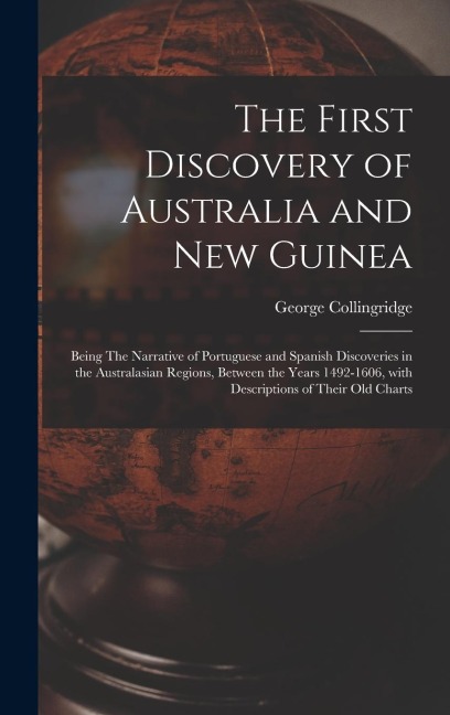 The First Discovery of Australia and New Guinea: Being The Narrative of Portuguese and Spanish Discoveries in the Australasian Regions, between the Ye