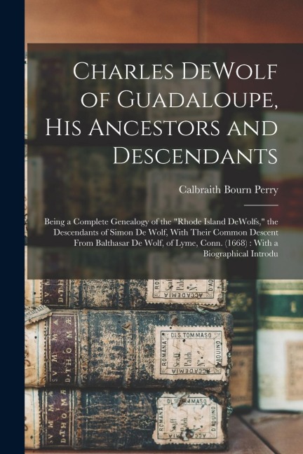 Charles DeWolf of Guadaloupe, his Ancestors and Descendants: Being a Complete Genealogy of the "Rhode Island DeWolfs," the Descendants of Simon De Wol