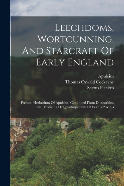 Leechdoms, Wortcunning, And Starcraft Of Early England: Preface. Herbarium Of Apuleius. Continued From Dioskorides, Etc. Medicina De Quadrupedibus Of