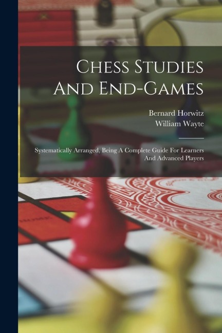 Chess Studies And End-games: Systematically Arranged, Being A Complete Guide For Learners And Advanced Players