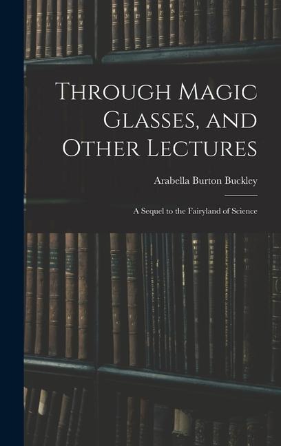 Through Magic Glasses, and Other Lectures: A Sequel to the Fairyland of Science