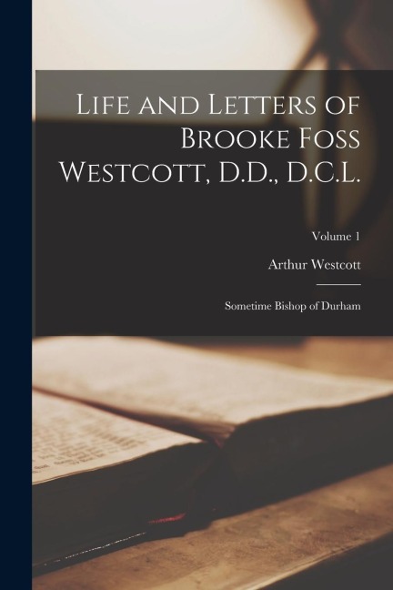 Life and Letters of Brooke Foss Westcott, D.D., D.C.L.: Sometime Bishop of Durham; Volume 1