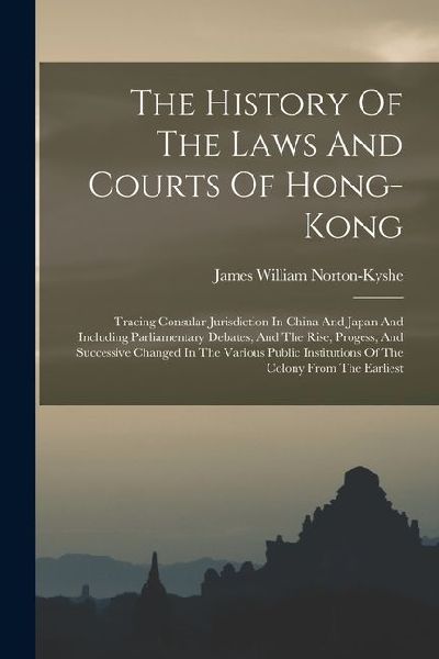 The History Of The Laws And Courts Of Hong-kong: Tracing Consular Jurisdiction In China And Japan And Including Parliamentary Debates, And The Rise, P