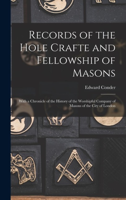 Records of the Hole Crafte and Fellowship of Masons: With a Chronicle of the History of the Worshipful Company of Masons of the City of London