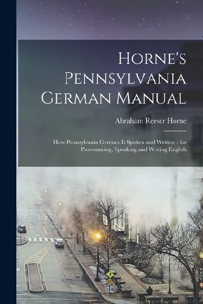 Horne's Pennsylvania German Manual: How Pennsylvania German is Spoken and Written: for Pronouncing, Speaking and Writing English