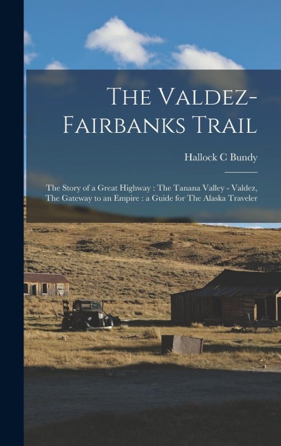 The Valdez-Fairbanks Trail: The Story of a Great Highway: The Tanana Valley - Valdez, The Gateway to an Empire: a Guide for The Alaska Traveler