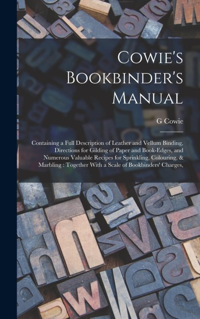 Cowie's Bookbinder's Manual: Containing a Full Description of Leather and Vellum Binding, Directions for Gilding of Paper and Book-edges, and Numer