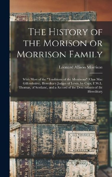 The History of the Morison or Morrison Family [electronic Resource]: With Most of the "Traditions of the Morrisons" (clan Mac Gillemhuire), Hereditary Judges of Lewis, by Capt. F.W.L. Thomas, of Scotland, and a Record of the Descendants of the Hereditary