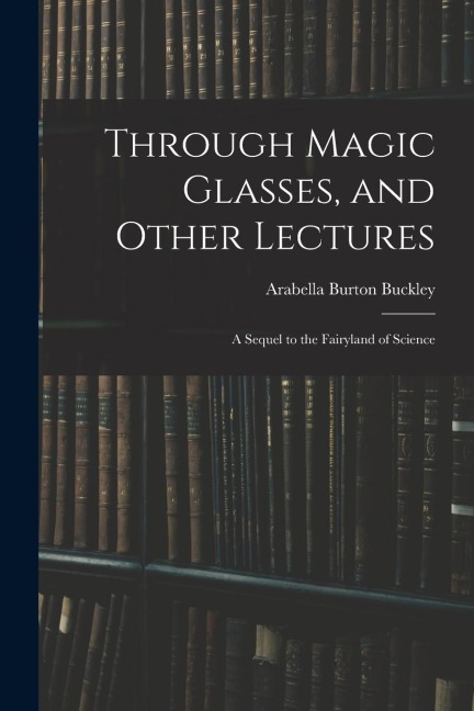 Through Magic Glasses, and Other Lectures: A Sequel to the Fairyland of Science