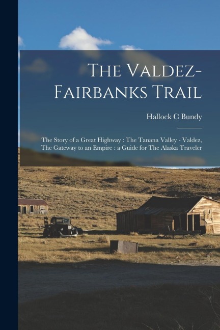 The Valdez-Fairbanks Trail: The Story of a Great Highway: The Tanana Valley - Valdez, The Gateway to an Empire: a Guide for The Alaska Traveler